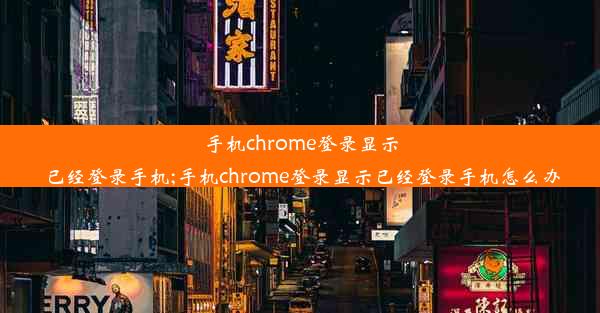 手机chrome登录显示已经登录手机;手机chrome登录显示已经登录手机怎么办