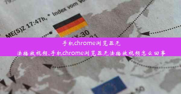 手机chrome浏览器无法播放视频,手机chrome浏览器无法播放视频怎么回事