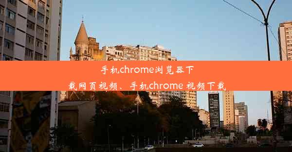 手机chrome浏览器下载网页视频、手机chrome 视频下载