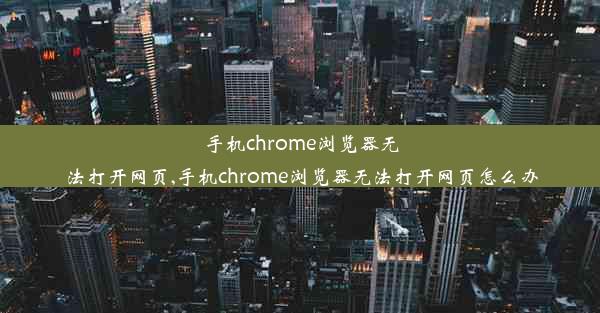 手机chrome浏览器无法打开网页,手机chrome浏览器无法打开网页怎么办