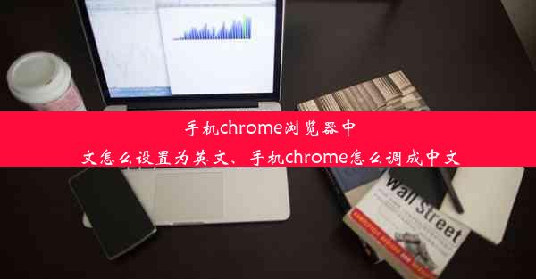 手机chrome浏览器中文怎么设置为英文、手机chrome怎么调成中文