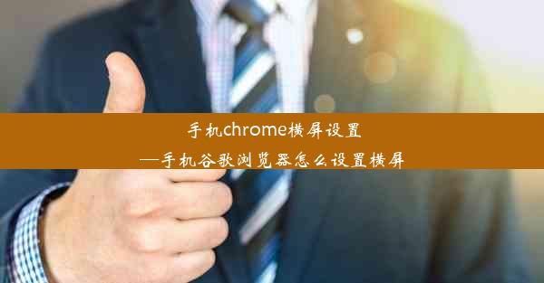 手机chrome横屏设置—手机谷歌浏览器怎么设置横屏