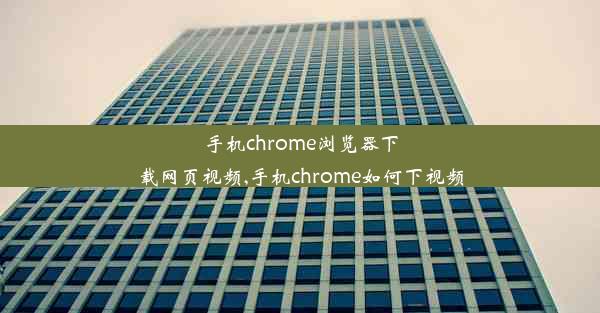 手机chrome浏览器下载网页视频,手机chrome如何下视频