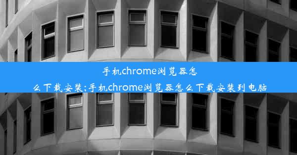 手机chrome浏览器怎么下载安装;手机chrome浏览器怎么下载安装到电脑