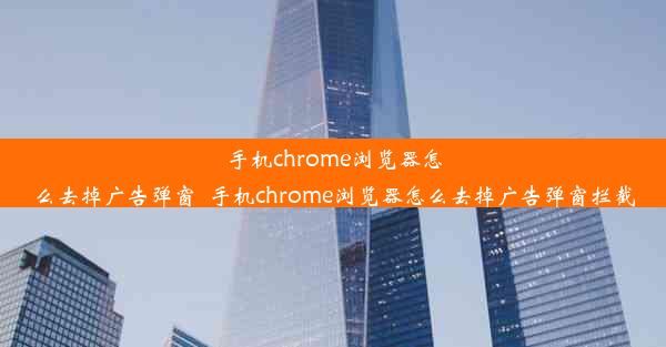 手机chrome浏览器怎么去掉广告弹窗_手机chrome浏览器怎么去掉广告弹窗拦截