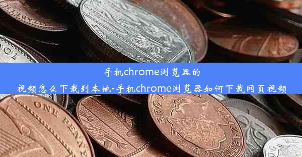 手机chrome浏览器的视频怎么下载到本地-手机chrome浏览器如何下载网页视频