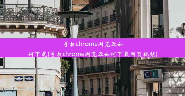 手机chrome浏览器如何下载(手机chrome浏览器如何下载网页视频)