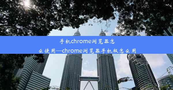 手机chrome浏览器怎么使用—chrome浏览器手机版怎么用