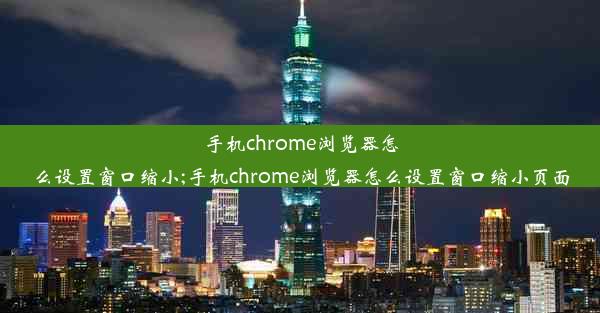 手机chrome浏览器怎么设置窗口缩小;手机chrome浏览器怎么设置窗口缩小页面