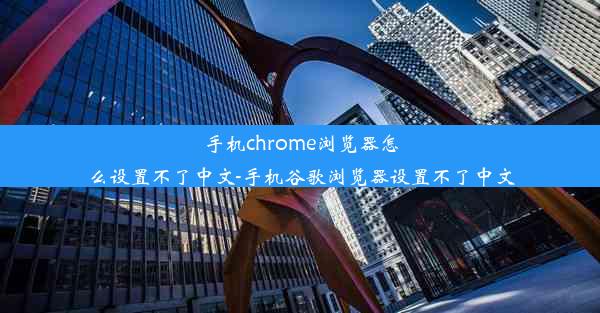 手机chrome浏览器怎么设置不了中文-手机谷歌浏览器设置不了中文