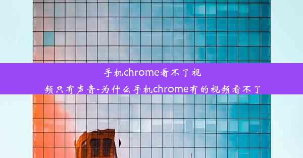 手机chrome看不了视频只有声音-为什么手机chrome有的视频看不了