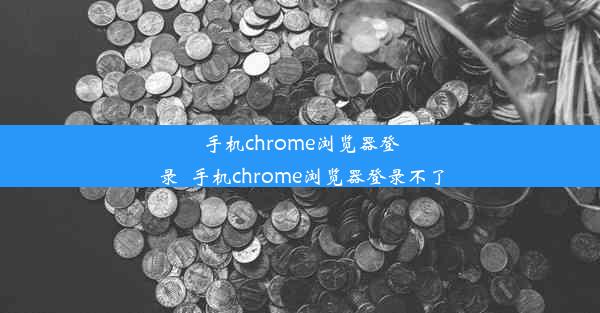 手机chrome浏览器登录_手机chrome浏览器登录不了