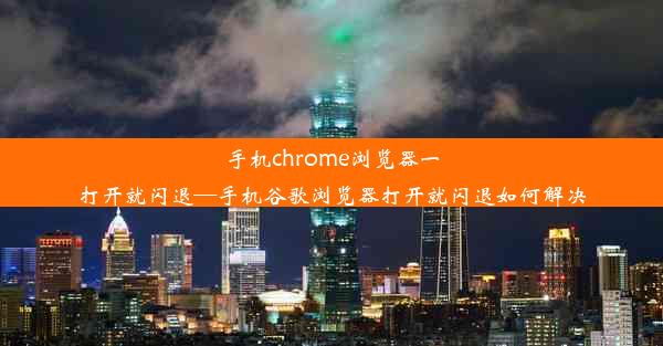 手机chrome浏览器一打开就闪退—手机谷歌浏览器打开就闪退如何解决