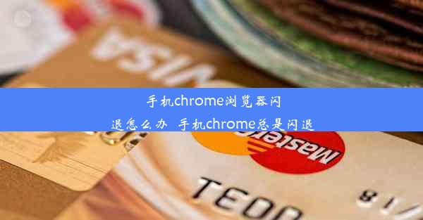 手机chrome浏览器闪退怎么办_手机chrome总是闪退