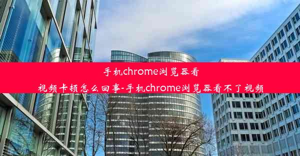 手机chrome浏览器看视频卡顿怎么回事-手机chrome浏览器看不了视频