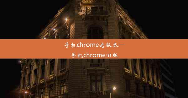 手机chrome老版本—手机chrome旧版