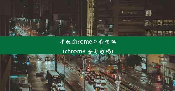 手机chrome查看密码(chrome 查看密码)