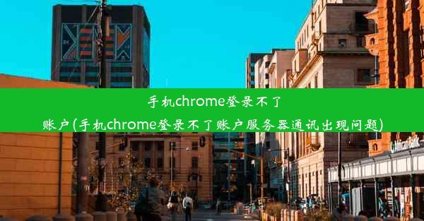 手机chrome登录不了账户(手机chrome登录不了账户服务器通讯出现问题)