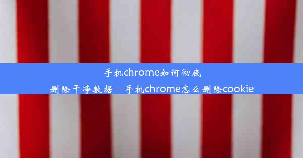 手机chrome如何彻底删除干净数据—手机chrome怎么删除cookie