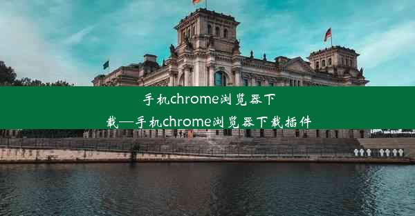 手机chrome浏览器下载—手机chrome浏览器下载插件