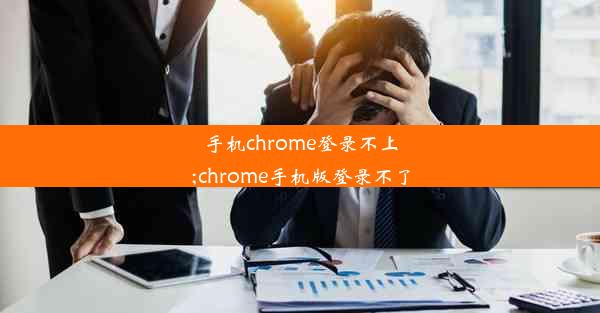 手机chrome登录不上;chrome手机版登录不了