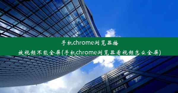 手机chrome浏览器播放视频不能全屏(手机chrome浏览器看视频怎么全屏)