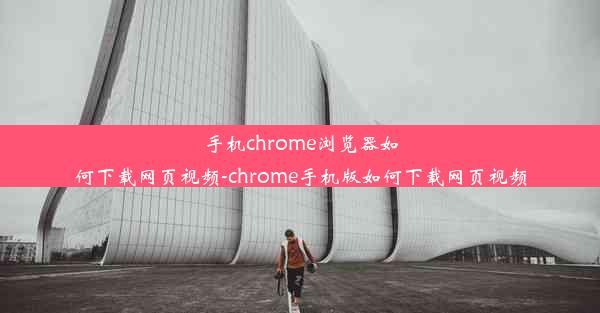 手机chrome浏览器如何下载网页视频-chrome手机版如何下载网页视频