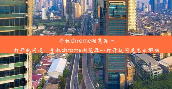 手机chrome浏览器一打开就闪退—手机chrome浏览器一打开就闪退怎么解决