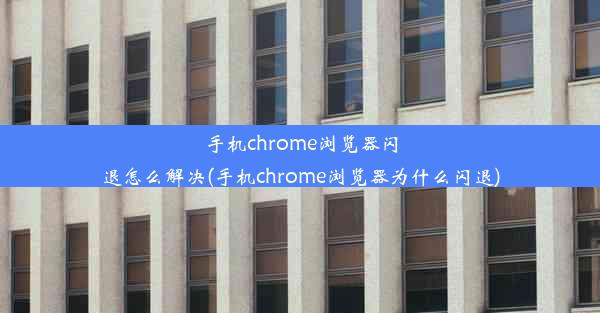 手机chrome浏览器闪退怎么解决(手机chrome浏览器为什么闪退)