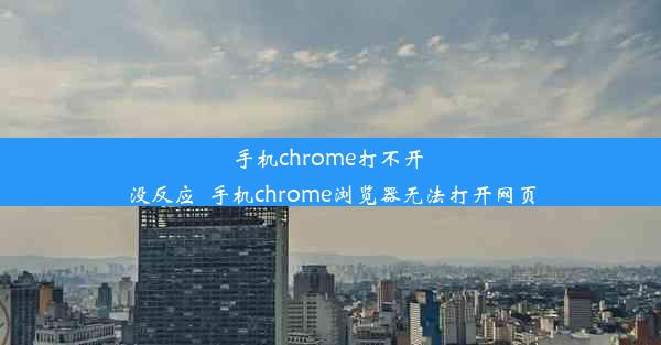 手机chrome打不开 没反应_手机chrome浏览器无法打开网页