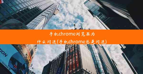 手机chrome浏览器为什么闪退(手机chrome总是闪退)