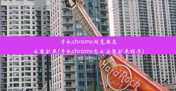 手机chrome浏览器怎么装扩展(手机chrome怎么安装扩展程序)