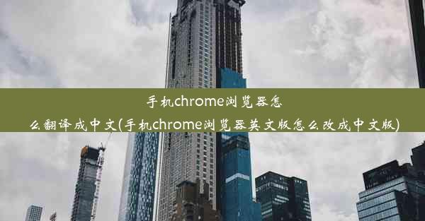 手机chrome浏览器怎么翻译成中文(手机chrome浏览器英文版怎么改成中文版)