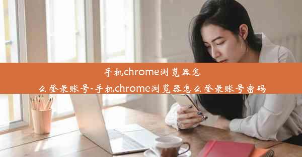 手机chrome浏览器怎么登录账号-手机chrome浏览器怎么登录账号密码