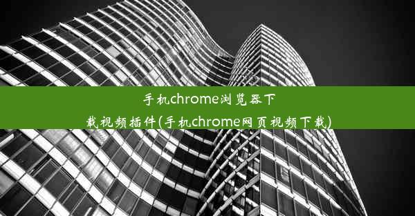 手机chrome浏览器下载视频插件(手机chrome网页视频下载)