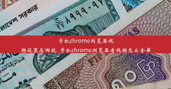 手机chrome浏览器视频设置在哪找_手机chrome浏览器看视频怎么全屏