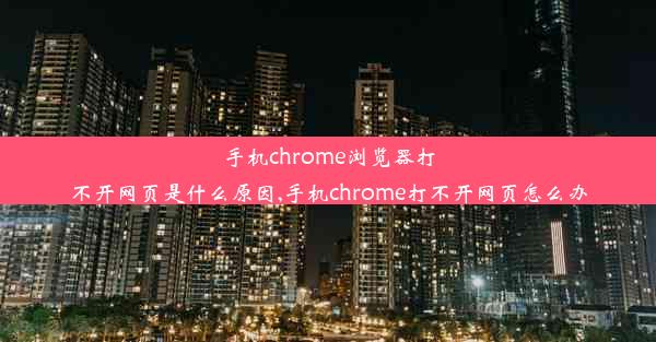 手机chrome浏览器打不开网页是什么原因,手机chrome打不开网页怎么办