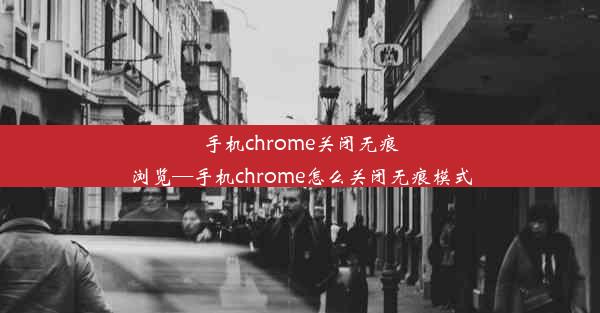 手机chrome关闭无痕浏览—手机chrome怎么关闭无痕模式