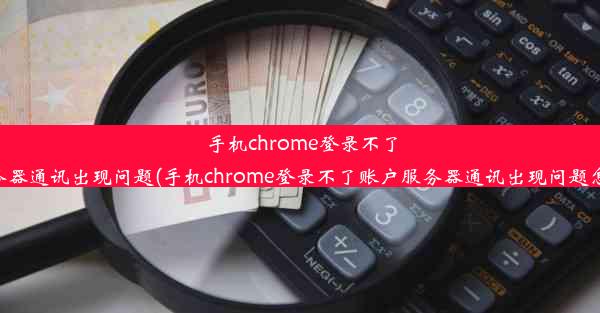 手机chrome登录不了账户服务器通讯出现问题(手机chrome登录不了账户服务器通讯出现问题怎么解决)