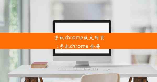 手机chrome放大网页;手机chrome 全屏