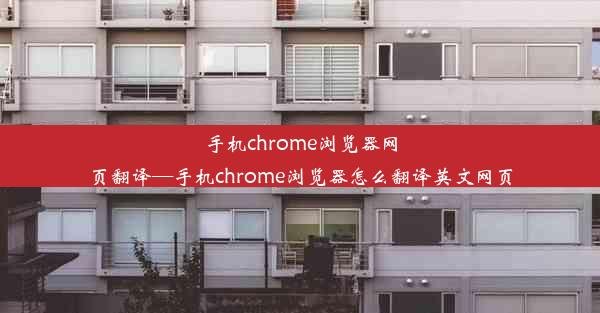 手机chrome浏览器网页翻译—手机chrome浏览器怎么翻译英文网页