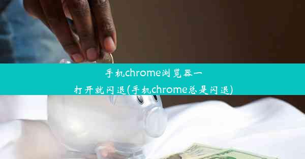 手机chrome浏览器一打开就闪退(手机chrome总是闪退)