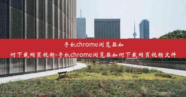 手机chrome浏览器如何下载网页视频-手机chrome浏览器如何下载网页视频文件