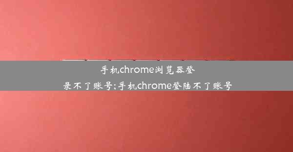 手机chrome浏览器登录不了账号;手机chrome登陆不了账号