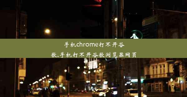 手机chrome打不开谷歌,手机打不开谷歌浏览器网页