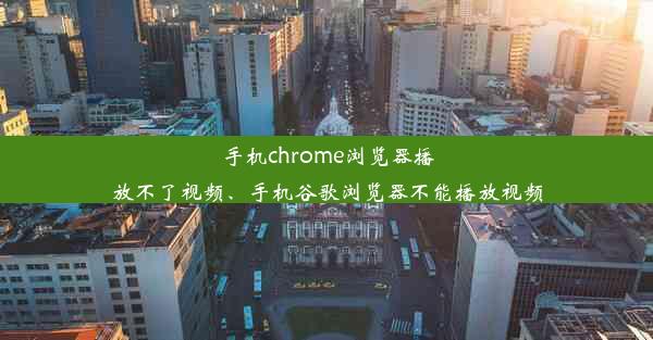 手机chrome浏览器播放不了视频、手机谷歌浏览器不能播放视频