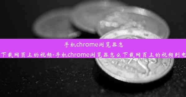 手机chrome浏览器怎么下载网页上的视频-手机chrome浏览器怎么下载网页上的视频到电脑