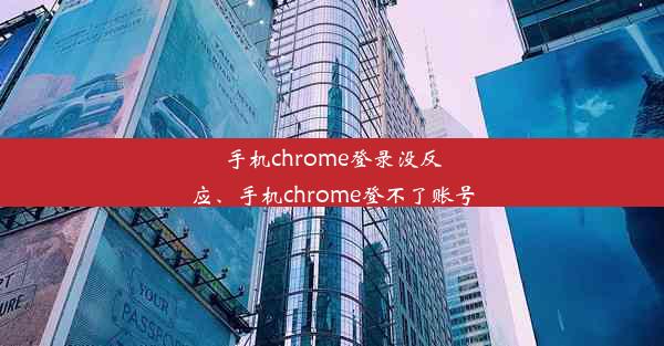 手机chrome登录没反应、手机chrome登不了账号