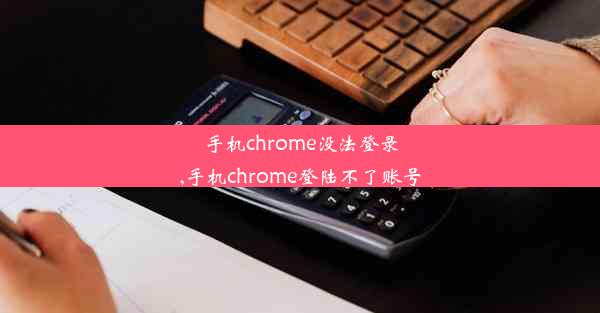 手机chrome没法登录,手机chrome登陆不了账号