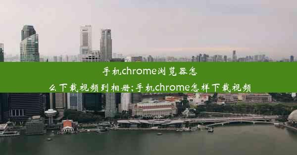 手机chrome浏览器怎么下载视频到相册;手机chrome怎样下载视频